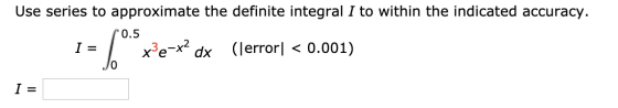 Use series to approximate the definite integral I to within the indicated accuracy. I = -6°*xerox (lerror] < 0.001) I =