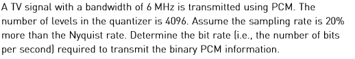 A TV signal with a bandwidth of 6 MHz is transmitted using PCM. The number of levels in the quantizer is 4096. Assume the sam