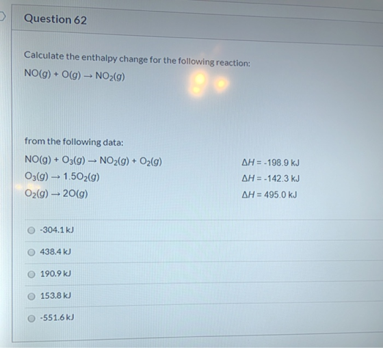 Question 62 Calculate the enthalpy change for the following reaction: NO(g) + O(g) - NO2(g) from the following data: NO(g) +