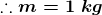 \boldsymbol{\therefore m=1\;kg}