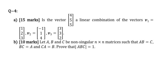 Q-4: [4] a) [15 marks] Is the vector 5 a linear combination of the vectors v2 = 4 เก เก 2,02 13 ,V3 = 3 4 = تن تن به b) [10 m