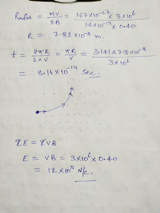 Radins = 1167X10-27 3 x 106 qB 1.6x10-19 X 0.40 7.82 X 10 8 t = 2TR TR V = 3,141x7.8x46-8 3x106 8. 16 x 10-14 sec; a E =qvB E