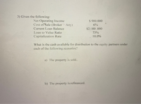 3) Given the following: Net Operating Income Cost of Sale (Broker Atty) Current Loan Balance Loan to Value Ratio Capitalizati