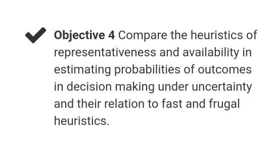 Objective 4 Compare the heuristics of representativeness and availability in estimating probabilities of outcomes in decision