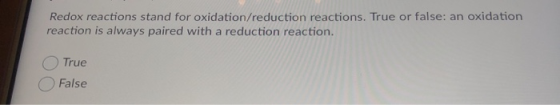 Redox reactions stand for oxidation/reduction reactions. True or false: an oxidation reaction is always paired with a reducti