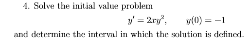 4. Solve the initial value problem y = 2xy, y(0) = -1 and determine the interval in which the solution is defined.