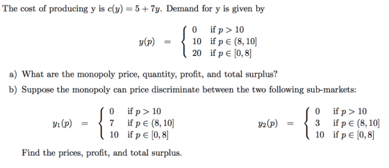 The cost of producing y is c(y) 5 +7y. Demand for y is given by 0 if p > 10 y(p) - -10 if p E (8,10 20 if p E [0,8 a) What ar