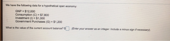 We have the following data for a hypothetical open economy GNP = $12,000 Consumption (C) = $7,800 Investment (U) = $1,000 Gov