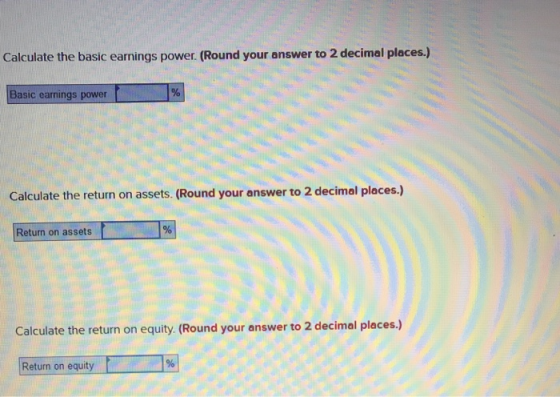 Calculate the basic earnings power. (Round your answer to 2 decimal places.) Basic earnings power Calculate the return on assets. (Round your answer to 2 decimal places.) Return on assets Calculate the return on equity. (Round your answer to 2 decimal places.) Return on equity %!