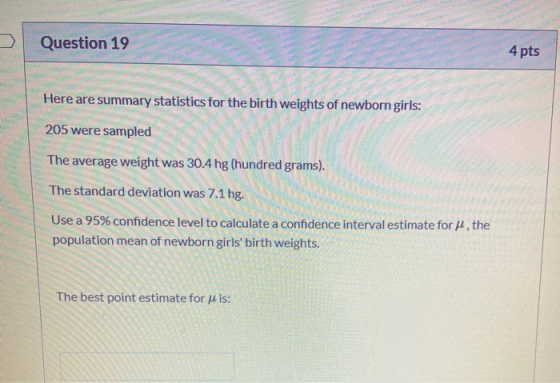 Question 19 4 pts Here are summary statistics for the birth weights of newborn girls: 205 were sampled The average weight was