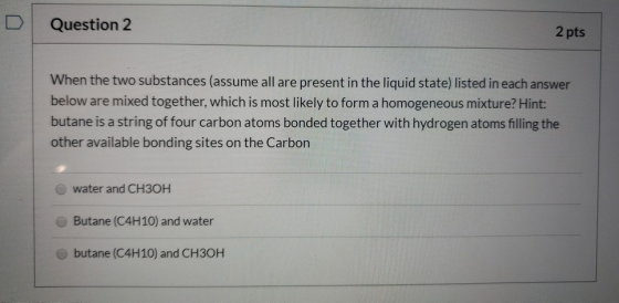 Question 2 2 pts When the two substances (assume all are present in the liquid state) listed in each answer below are mixed t