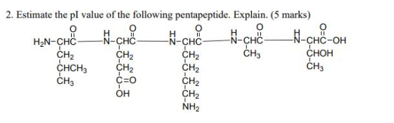 ZI 5-0 2. Estimate the pl value of the following pentapeptide. Explain. (5 marks) H2N-CHC N-CHC N-CHC-OH CH2 CH3 CHOH CHCH3 C
