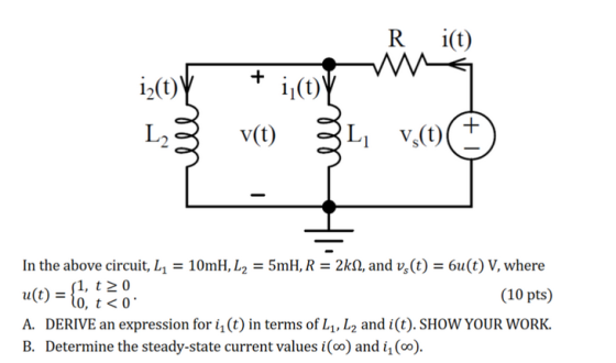R i(t) i2() 1100) L2 In the above circuit, 11-10mH, L2-5 mH, R = 2kQ, and v(t) = 61(t) V, where (10 pts) A. DERIVE an expression for i1 (t) in terms of L1, L2 and i(t). SHOW YOUR WORK. {1, t > 0 u(t) = t0, t < 0. 0, t<0