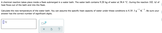 A chemical reaction takes place inside a flask submerged in a water bath. The water bath contains 9.20 kg of water at 38.4 °C