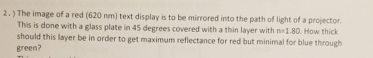 2.) The image of a red (620 nm) text display is to be mirrored into the path of light of a projector. This is done with a gla