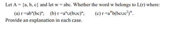 Let A = {a,b,c} and let w=abc. Whether the word w belongs to L(r) where: (a)r=ab*(bc)*; (b)r=a*u(buc)*; (c)r=a*b(bcUc)*. Prov