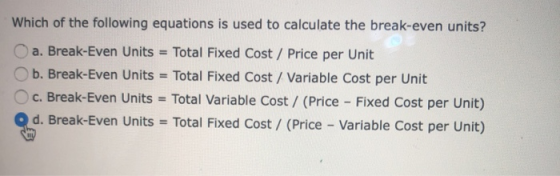 Which of the following equations is used to calculate the break-even units? a. Break-Even Units = Total Fixed Cost / Price pe