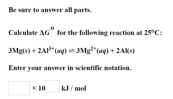 Be sure to answer all parts Calculate AG for the following reaction at 25°C: 3Mg(s)2A(aq) = 3Mg2 (aq) 2Al(s) Enter your answe
