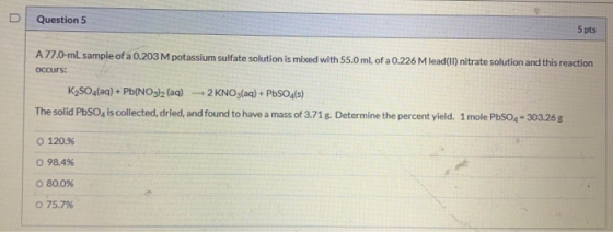 Question 5 5 pts A 77.0 mL sample of a 0.203 M potassium sulfate solution is mixed with 55.0 mL of a 0.226 M lead(II) nitrate
