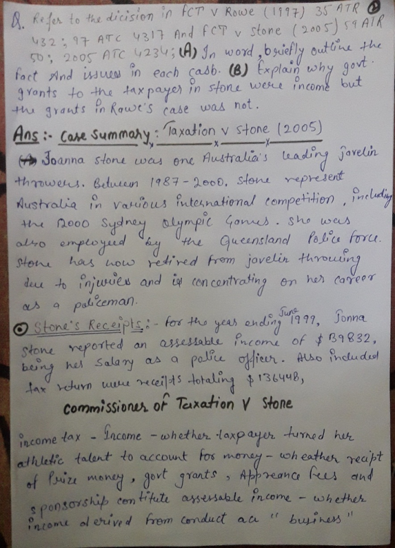 . Rejer to the dicision in FCT v Rowe (117 35 ATR so0S ATC 23; (A) word bielly outtine the fact And issues in each casb. (8) Explain uwhy gond Yonts to the tax paye) in stone wesce income but hu grauts in Ks case was not Ans: Case Summay la xation v stone (2005 Joanna stone wes ene Australias eading javelin ouro empeored dhel Uthe Queensland fallu fou den to onjuwer and İgl con contrating em hen care or es a po cema stone eported an asseslabte co of 832, ueanslan Commissionus of Teaxation v Stone come tax -income-to h ethan-laxpaWh tumed hh whethah, taxpayer tund heん athletic talent to account fos 一uoh eatheんtea juzu men gov grants s pon sovshi ce titute assersable income -whetheん