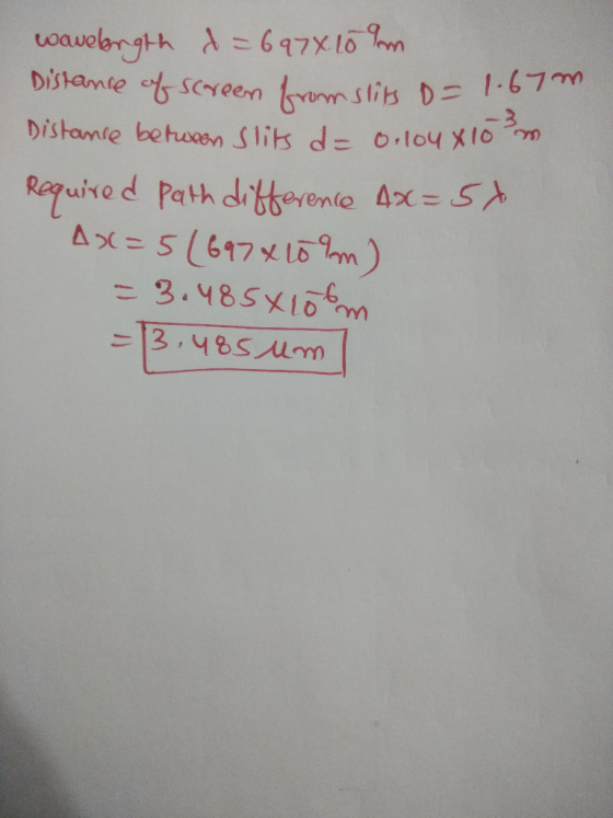 wavebngth d=697x10 m Distance of screen from slits = 1.67m Distance between Slits d = o. loux 10 m Required path difference 4