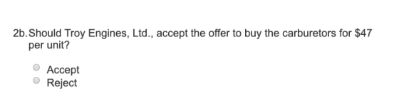 2b. Should Troy Engines, Ltd., accept the offer to buy the carburetors for $47 per unit? Accept Reject