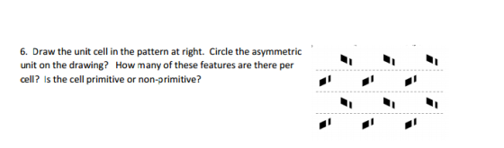 6. Draw the unit cell in the pattern at right. Circle the asymmetric unit on the drawing? How many of these features are ther
