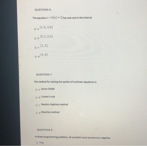QUESTION 6 The equation X +in(x) = 0 has one root in the interval Oa (0.5, 0.6] b.10.2, 0.3] Os [2, 3] , (5,6] QUESTION 7 The