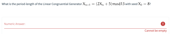 What is the period-length of the Linear Congruential Generator Xn+1 = (2Xn + 5)mod13 with seed Xo = 8? Numeric Answer: ! Cann