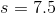 s= 7.5