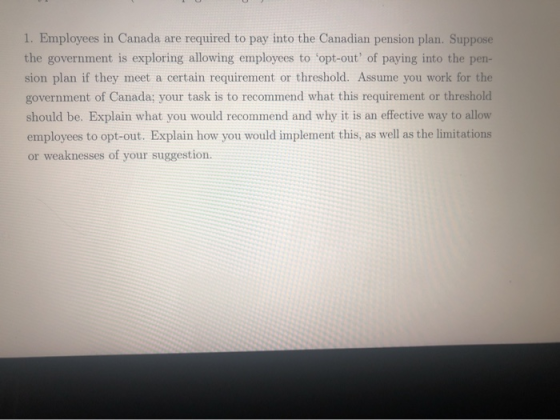 1. Employees in Canada are required to pay into the Canadian pension plan. Suppose the government is exploring allowing emplo