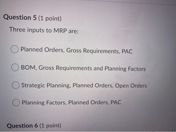 Question 5 (1 point) Three inputs to MRP are: Planned Orders, Gross Requirements, PAC BOM, Gross Requirements and Planning Fa