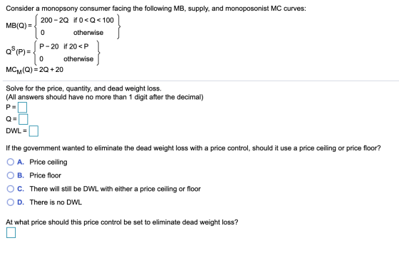 MBC Consider a monopsony consumer facing the following MB, supply, and monoposonist MC curves: M M 200 - 2Q if 0<Q<100 10 oth