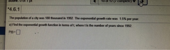10 of 12 (/ 0completeN *4.6.1 The population of a city was 180 thousand in 1992. The exponential growth rate was 1.5% per year. a) Find the exponential growth function in terms of t where t is the number of years since 1992