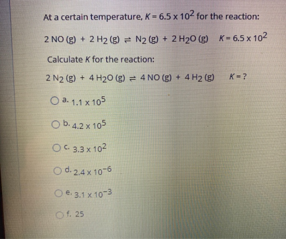 At a certain temperature, K = 6.5 x 102 for the reaction: 2 NO(g) + 2 H2(g) = N2 (g) + 2 H20 (9) K= 6.5 x 102 Calculate K for