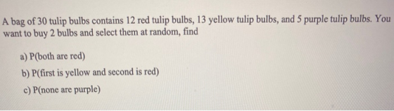 A bag of 30 tulip bulbs contains 12 red tulip bulbs, 13 yellow tulip bulbs, and 5 purple tulip bulbs. You want to buy 2 bulbs