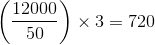 \left ( \frac{12000}{50} \right )\times 3=720
