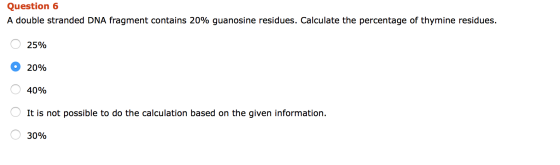 Question 6 A double stranded DNA fragment contains 20% guanosine residues. Calculate the percentage of thymine residues. 25%