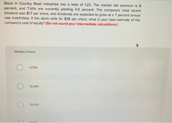 Stock in Country Road Industries has a beta of 1.22. The market risk premium is 8 percent, and T-bills are currently yielding