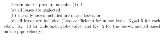 Determine the pressure at point (1) if (a) all losses are neglected (b) the only losses included are major losses, or (c) all