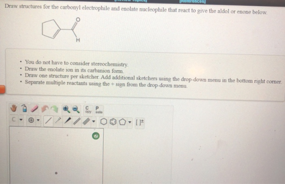 Draw structures for the carbonyl electrophile and enolate nucleophile that react to give the aldol or enone below. . You do n