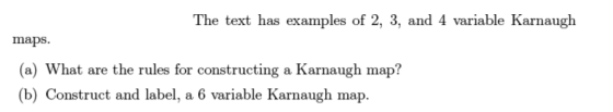 The text has examples of 2, 3, and 4 variable Karnaugh maps. (a) What are the rules for constructing a Karnaugh map? b) Construct and label, a 6 variable Karnaugh map.