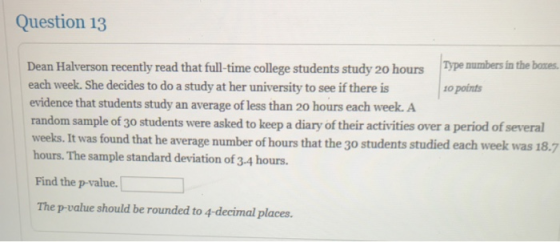 Question 13 Dean Halverson recently read that full-time college students study 20 hours Type numbers in the boxes. each week.