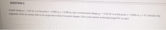 QUESTION 3 A point charge q,-3.85 nC is at the point x 0.600 m,y-0.800 m, and a second point charge 9, +5.63 nC is at the poi