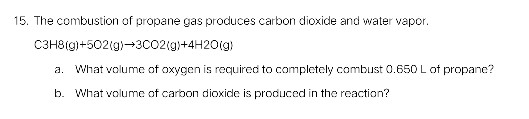 15. The combustion of propane gas produces carbon dioxide and water vapor C3H8ig+502(g)3CO2(g+4H20(g) What volume of oxygen i