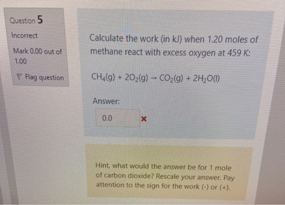 Question 5 Incorrect Calculate the work (in kJ) when 1.20 moles of methane react with excess oxygen at 459 K: Mark 0.00 out o