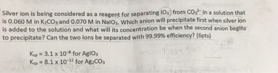 Silver ion is being considered as a reagent for separating 1037 from CO3 in a solution that is 0.060 M in K2CO3 and 0.070 M i