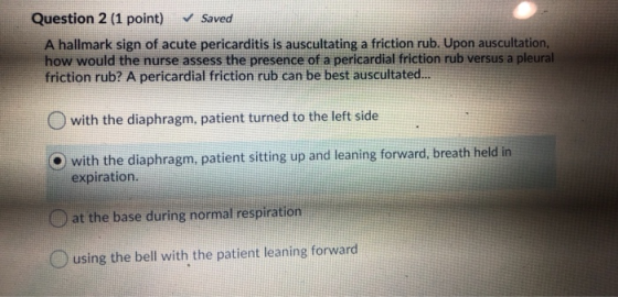 Question 2 (1 point) ✓ Saved A hallmark sign of acute pericarditis is auscultating a friction rub. Upon auscultation, how wou