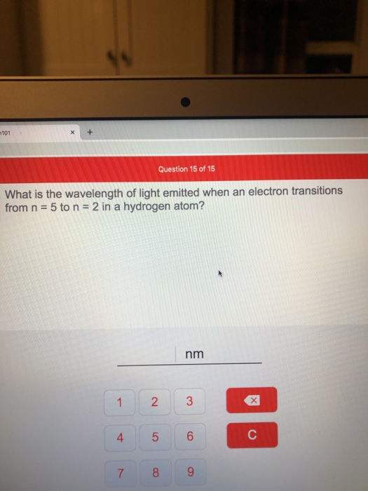 Question 15 of 15 What is the wavelength of light emitted when an electron transitions from n = 5 to n = 2 in a hydrogen atom