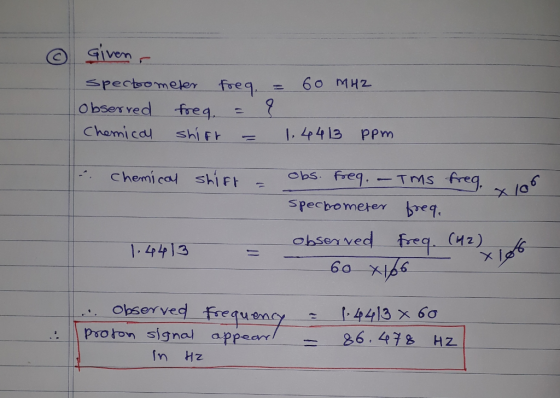 - ① given spectrometer freq Lobserved freg. = Chemical shift - = 60 MHZ ? 1.4413 ppm - Chemical shift = obs. freq. - TMS freg